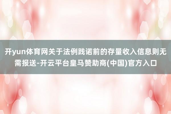 开yun体育网关于法例践诺前的存量收入信息则无需报送-开云平台皇马赞助商(中国)官方入口