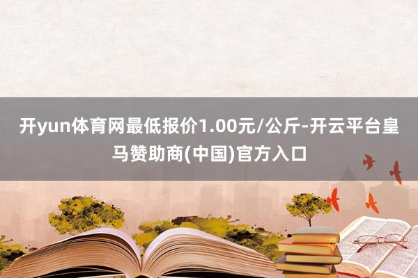 开yun体育网最低报价1.00元/公斤-开云平台皇马赞助商(中国)官方入口