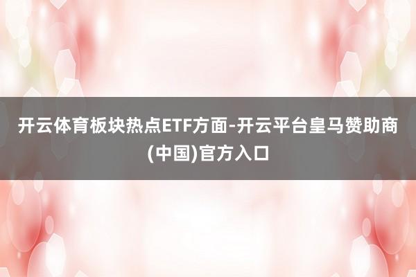 开云体育　　板块热点ETF方面-开云平台皇马赞助商(中国)官方入口