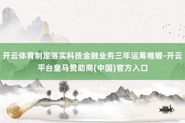 开云体育制定落实科技金融业务三年运筹帷幄-开云平台皇马赞助商(中国)官方入口