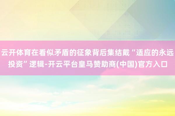 云开体育在看似矛盾的征象背后集结戴“适应的永远投资”逻辑-开云平台皇马赞助商(中国)官方入口
