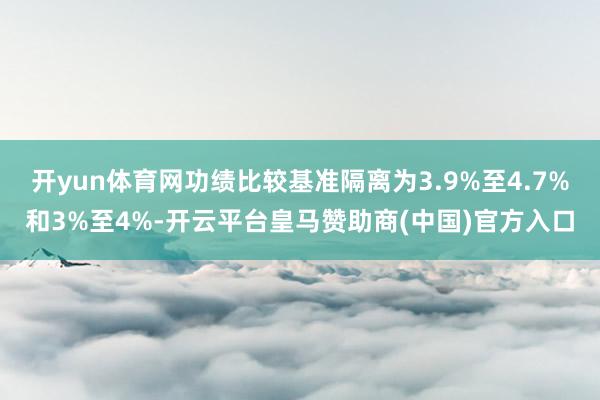 开yun体育网功绩比较基准隔离为3.9%至4.7%和3%至4%-开云平台皇马赞助商(中国)官方入口