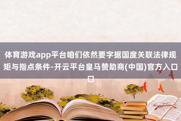 体育游戏app平台咱们依然要字据国度关联法律规矩与指点条件-开云平台皇马赞助商(中国)官方入口