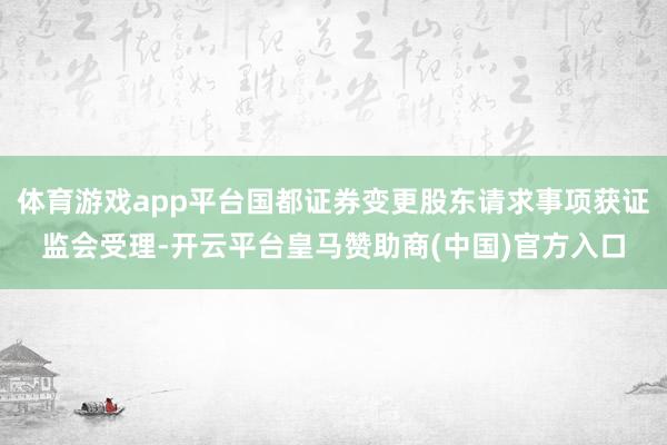 体育游戏app平台国都证券变更股东请求事项获证监会受理-开云平台皇马赞助商(中国)官方入口