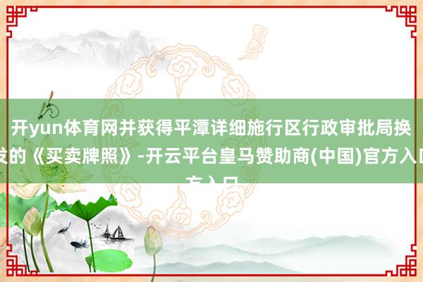 开yun体育网并获得平潭详细施行区行政审批局换发的《买卖牌照》-开云平台皇马赞助商(中国)官方入口