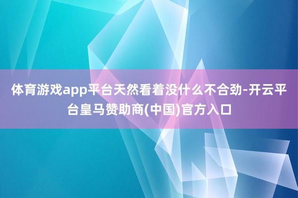 体育游戏app平台天然看着没什么不合劲-开云平台皇马赞助商(中国)官方入口
