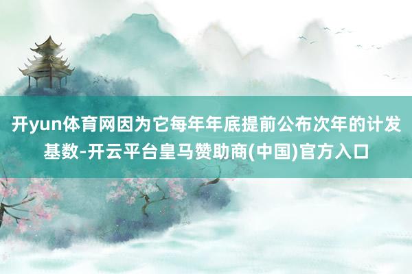 开yun体育网因为它每年年底提前公布次年的计发基数-开云平台皇马赞助商(中国)官方入口