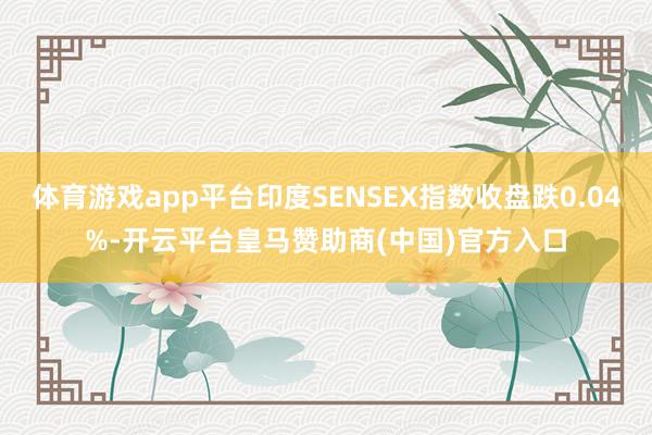 体育游戏app平台印度SENSEX指数收盘跌0.04%-开云平台皇马赞助商(中国)官方入口