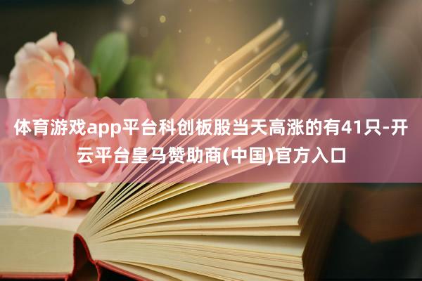 体育游戏app平台科创板股当天高涨的有41只-开云平台皇马赞助商(中国)官方入口