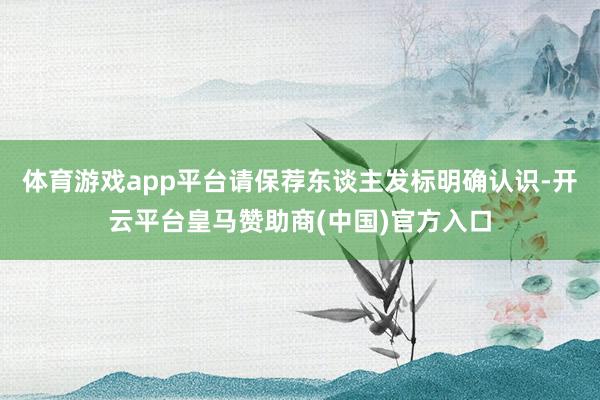 体育游戏app平台请保荐东谈主发标明确认识-开云平台皇马赞助商(中国)官方入口