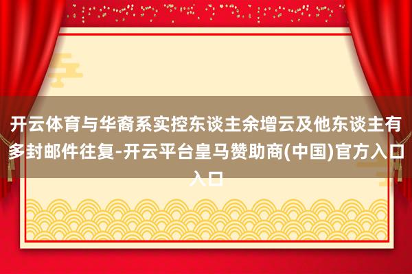 开云体育与华裔系实控东谈主余增云及他东谈主有多封邮件往复-开云平台皇马赞助商(中国)官方入口