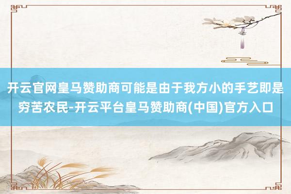 开云官网皇马赞助商可能是由于我方小的手艺即是穷苦农民-开云平台皇马赞助商(中国)官方入口