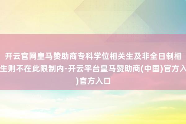 开云官网皇马赞助商专科学位相关生及非全日制相关生则不在此限制内-开云平台皇马赞助商(中国)官方入口