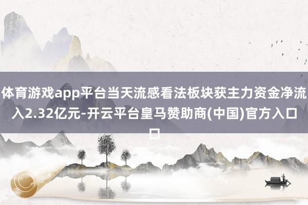 体育游戏app平台当天流感看法板块获主力资金净流入2.32亿元-开云平台皇马赞助商(中国)官方入口