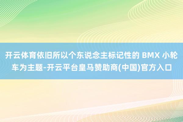 开云体育依旧所以个东说念主标记性的 BMX 小轮车为主题-开云平台皇马赞助商(中国)官方入口