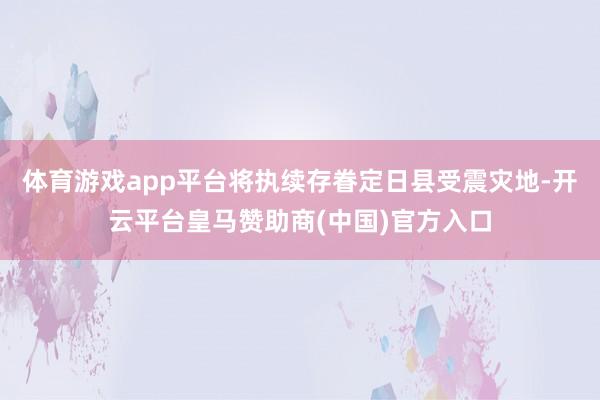体育游戏app平台将执续存眷定日县受震灾地-开云平台皇马赞助商(中国)官方入口