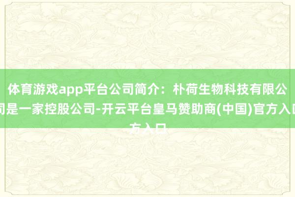 体育游戏app平台公司简介：朴荷生物科技有限公司是一家控股公司-开云平台皇马赞助商(中国)官方入口