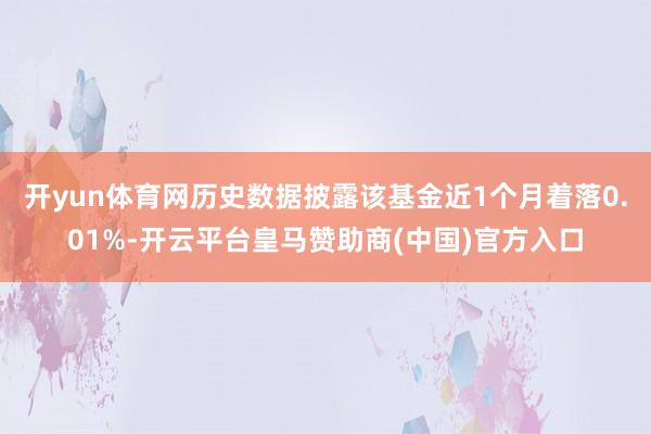 开yun体育网历史数据披露该基金近1个月着落0.01%-开云平台皇马赞助商(中国)官方入口