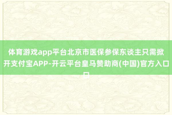 体育游戏app平台　　北京市医保参保东谈主只需掀开支付宝APP-开云平台皇马赞助商(中国)官方入口
