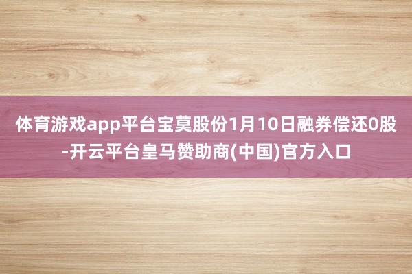 体育游戏app平台宝莫股份1月10日融券偿还0股-开云平台皇马赞助商(中国)官方入口