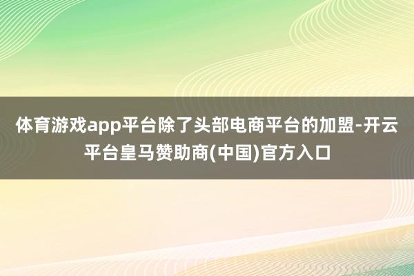 体育游戏app平台除了头部电商平台的加盟-开云平台皇马赞助商(中国)官方入口