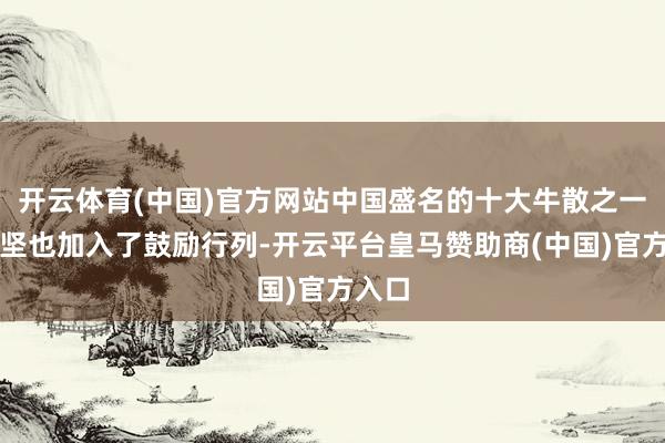 开云体育(中国)官方网站中国盛名的十大牛散之一章志坚也加入了鼓励行列-开云平台皇马赞助商(中国)官方