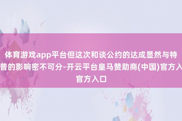 体育游戏app平台但这次和谈公约的达成显然与特朗普的影响密不可分-开云平台皇马赞助商(中国)官方入口