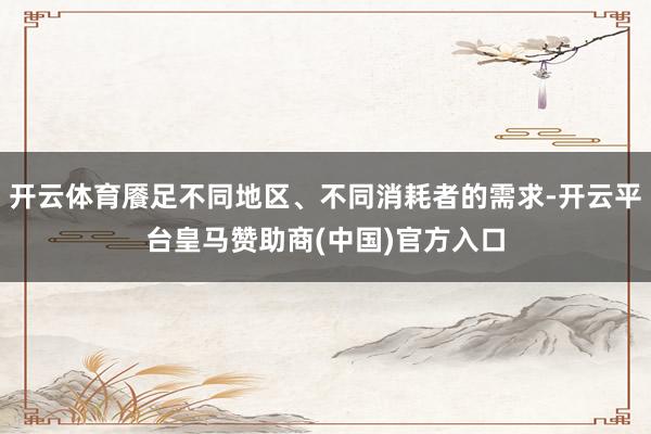 开云体育餍足不同地区、不同消耗者的需求-开云平台皇马赞助商(中国)官方入口