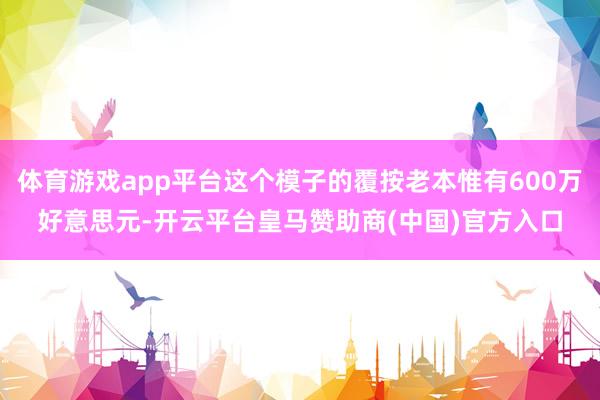体育游戏app平台这个模子的覆按老本惟有600万好意思元-开云平台皇马赞助商(中国)官方入口