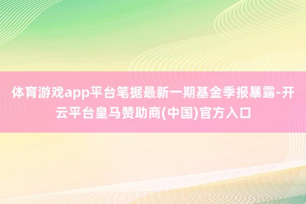 体育游戏app平台笔据最新一期基金季报暴露-开云平台皇马赞助商(中国)官方入口