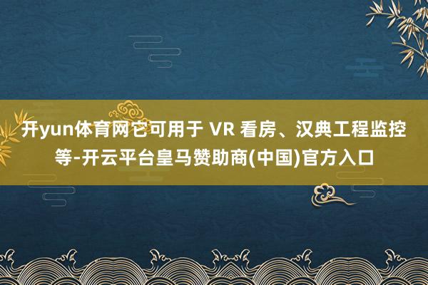 开yun体育网它可用于 VR 看房、汉典工程监控等-开云平台皇马赞助商(中国)官方入口