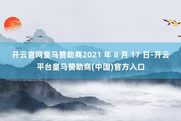 开云官网皇马赞助商2021 年 8 月 17 日-开云平台皇马赞助商(中国)官方入口