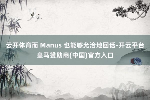 云开体育而 Manus 也能够允洽地回话-开云平台皇马赞助商(中国)官方入口