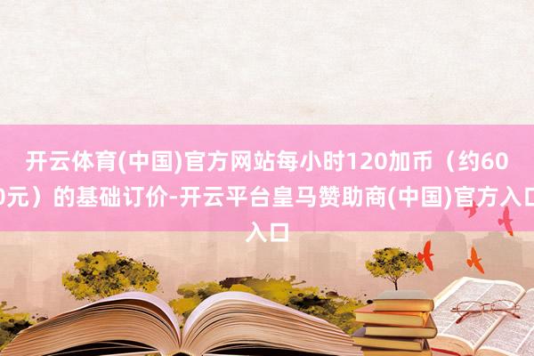 开云体育(中国)官方网站每小时120加币（约600元）的基础订价-开云平台皇马赞助商(中国)官方入口