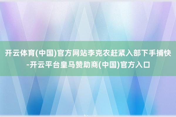 开云体育(中国)官方网站李克农赶紧入部下手捕快-开云平台皇马赞助商(中国)官方入口