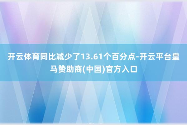 开云体育同比减少了13.61个百分点-开云平台皇马赞助商(中国)官方入口