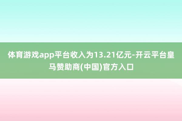 体育游戏app平台收入为13.21亿元-开云平台皇马赞助商(中国)官方入口