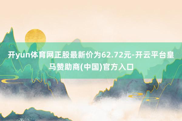 开yun体育网正股最新价为62.72元-开云平台皇马赞助商(中国)官方入口