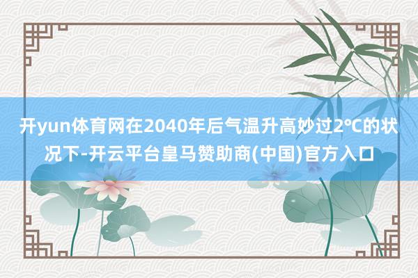 开yun体育网在2040年后气温升高妙过2℃的状况下-开云平台皇马赞助商(中国)官方入口