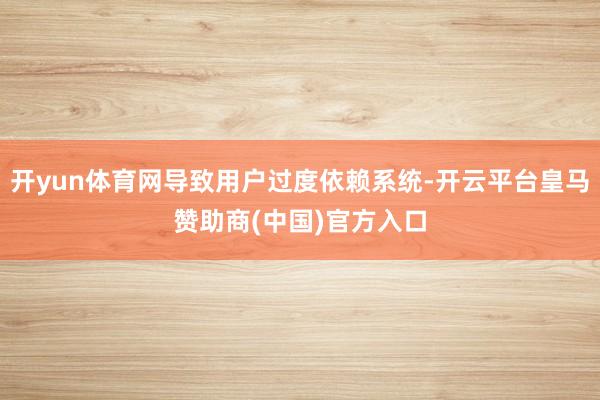 开yun体育网导致用户过度依赖系统-开云平台皇马赞助商(中国)官方入口