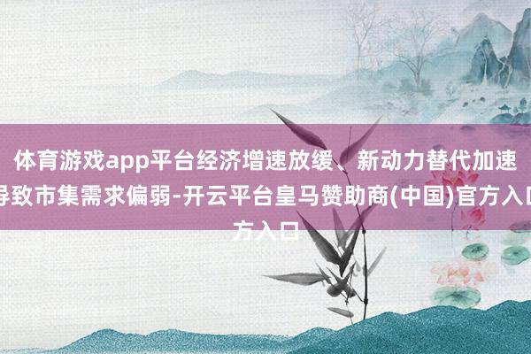 体育游戏app平台经济增速放缓、新动力替代加速导致市集需求偏弱-开云平台皇马赞助商(中国)官方入口