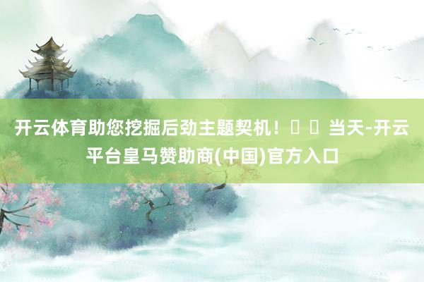 开云体育助您挖掘后劲主题契机！		　　当天-开云平台皇马赞助商(中国)官方入口