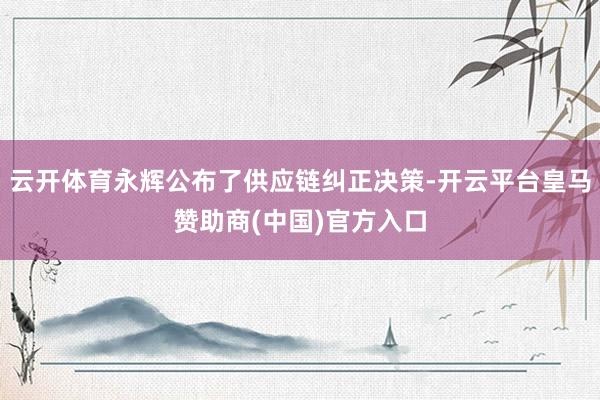 云开体育永辉公布了供应链纠正决策-开云平台皇马赞助商(中国)官方入口