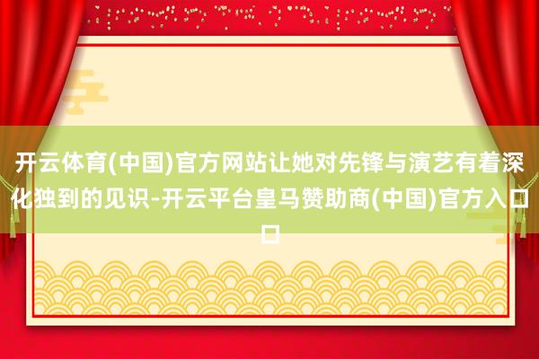 开云体育(中国)官方网站让她对先锋与演艺有着深化独到的见识-开云平台皇马赞助商(中国)官方入口