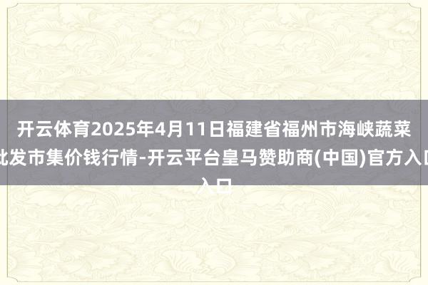 开云体育2025年4月11日福建省福州市海峡蔬菜批发市集价钱行情-开云平台皇马赞助商(中国)官方入口