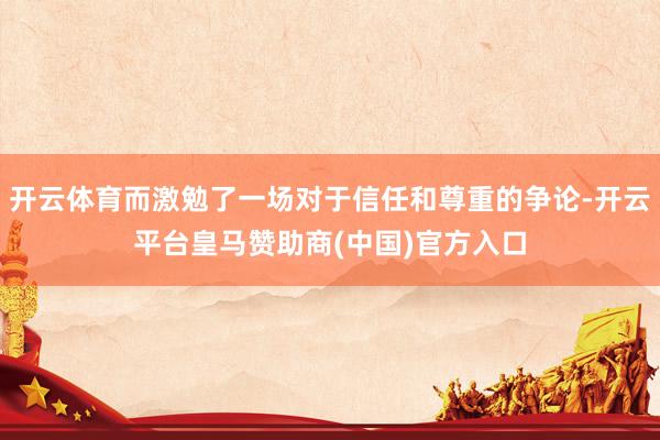 开云体育而激勉了一场对于信任和尊重的争论-开云平台皇马赞助商(中国)官方入口