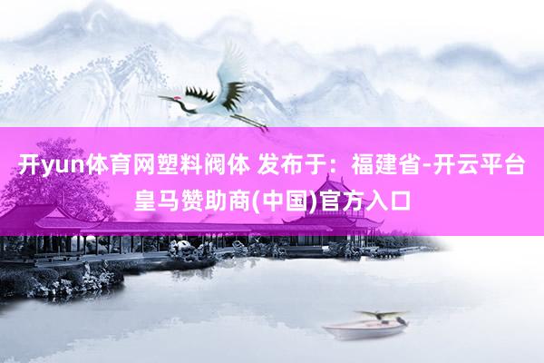 开yun体育网塑料阀体 发布于：福建省-开云平台皇马赞助商(中国)官方入口