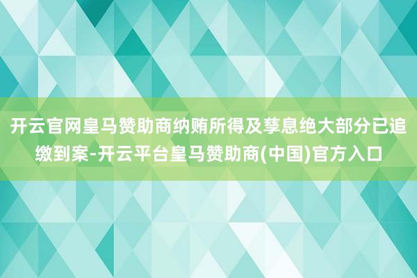 开云官网皇马赞助商纳贿所得及孳息绝大部分已追缴到案-开云平台皇马赞助商(中国)官方入口