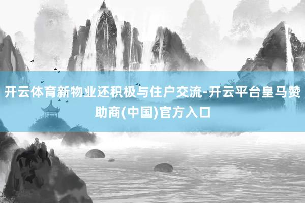 开云体育新物业还积极与住户交流-开云平台皇马赞助商(中国)官方入口