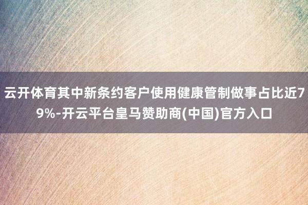 云开体育其中新条约客户使用健康管制做事占比近79%-开云平台皇马赞助商(中国)官方入口